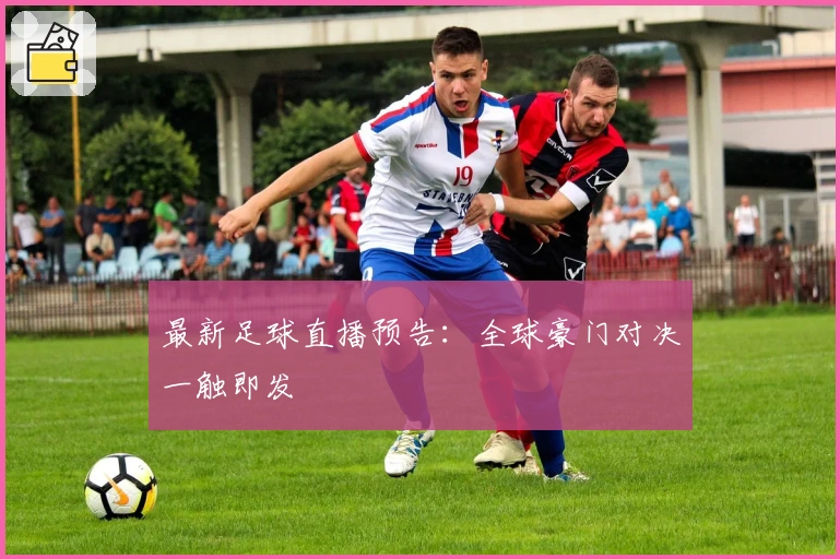 最新足球直播预告：全球豪门对决一触即发