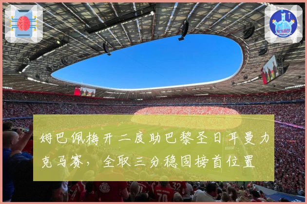 姆巴佩梅开二度助巴黎圣日耳曼力克马赛，全取三分稳固榜首位置