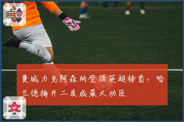 曼城力克阿森纳登顶英超榜首，哈兰德梅开二度成最大功臣