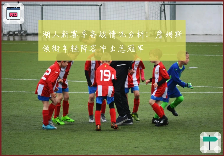 湖人新赛季备战情况分析：詹姆斯领衔年轻阵容冲击总冠军