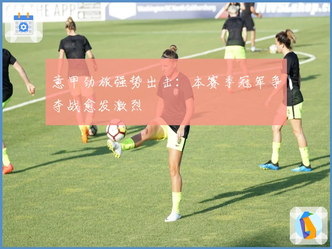 意甲劲旅强势出击：本赛季冠军争夺战愈发激烈