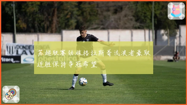 苏超联赛劲旅格拉斯哥流浪者豪取连胜保持争冠希望