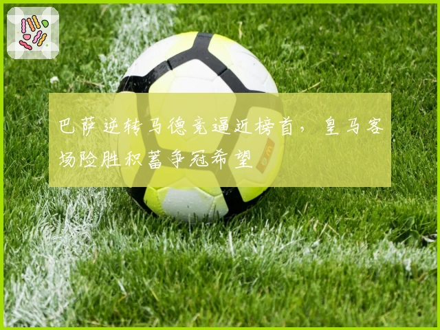 巴萨逆转马德竞逼近榜首，皇马客场险胜积蓄争冠希望