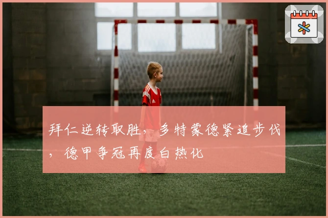 拜仁逆转取胜，多特蒙德紧追步伐，德甲争冠再度白热化