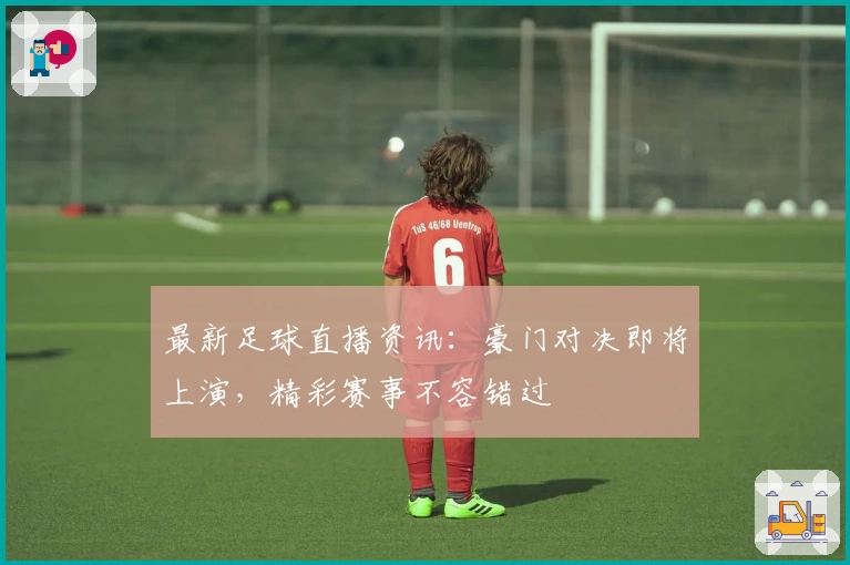 最新足球直播资讯：豪门对决即将上演，精彩赛事不容错过