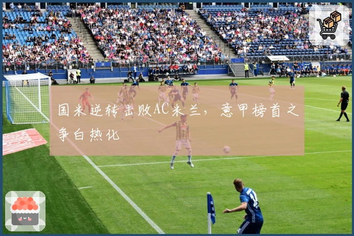 国米逆转击败AC米兰，意甲榜首之争白热化