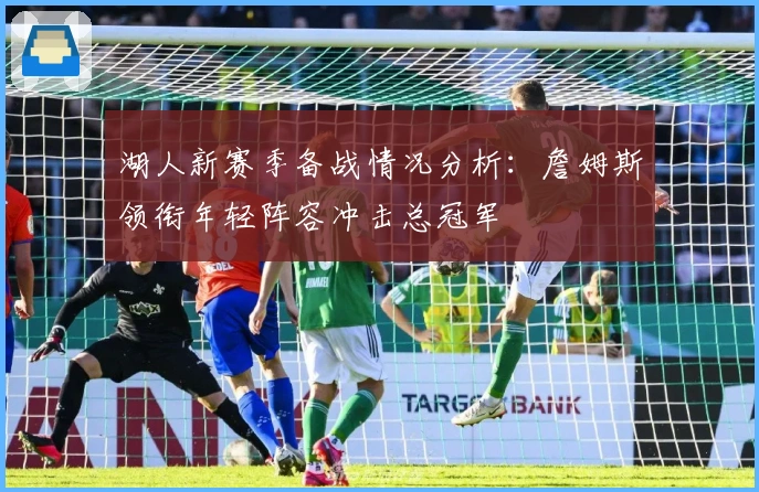 湖人新赛季备战情况分析：詹姆斯领衔年轻阵容冲击总冠军
