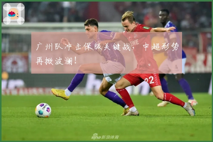 广州队冲击保级关键战，中超形势再掀波澜！