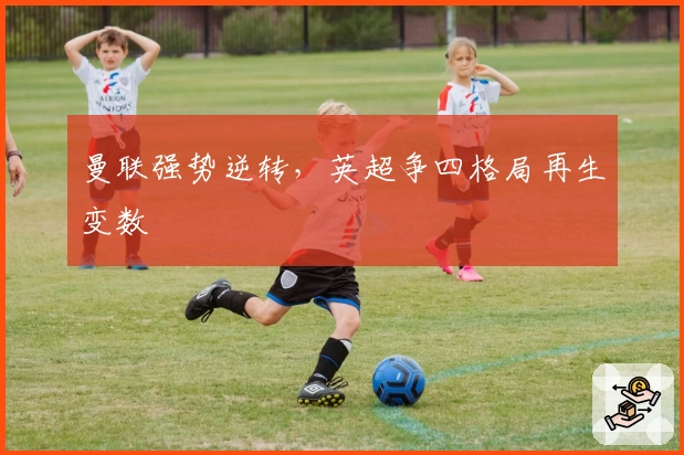 曼联强势逆转，英超争四格局再生变数