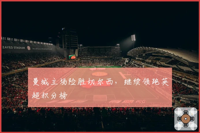 曼城主场险胜切尔西，继续领跑英超积分榜