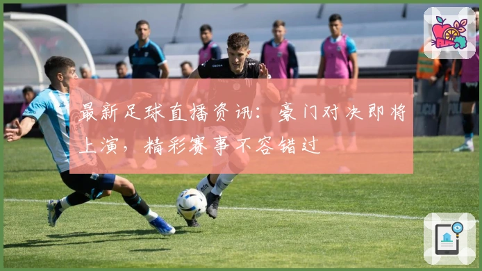 最新足球直播资讯：豪门对决即将上演，精彩赛事不容错过