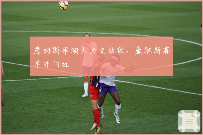 詹姆斯率湖人力克劲敌,豪取新赛季开门红