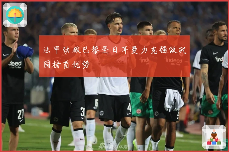 法甲劲旅巴黎圣日耳曼力克强敌巩固榜首优势