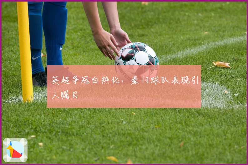 英超争冠白热化，豪门球队表现引人瞩目