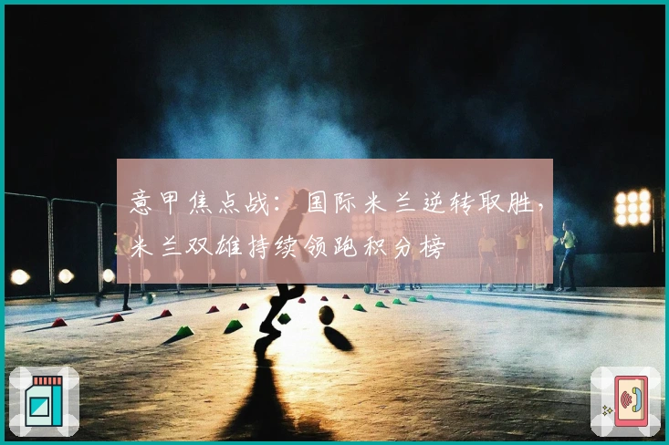 意甲焦点战：国际米兰逆转取胜，米兰双雄持续领跑积分榜