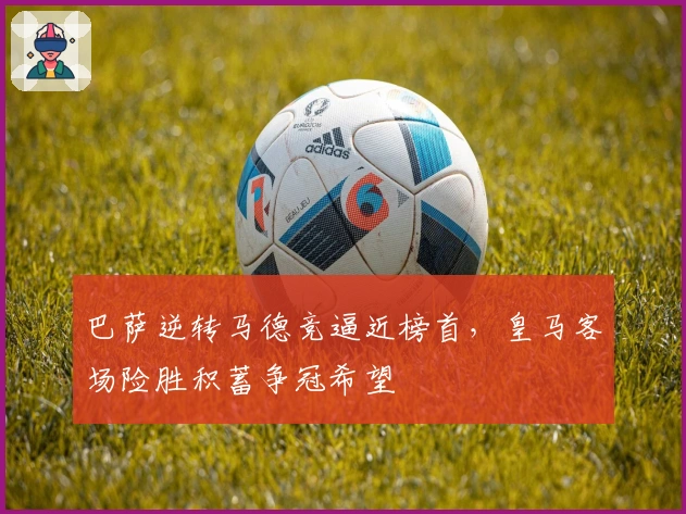 巴萨逆转马德竞逼近榜首，皇马客场险胜积蓄争冠希望